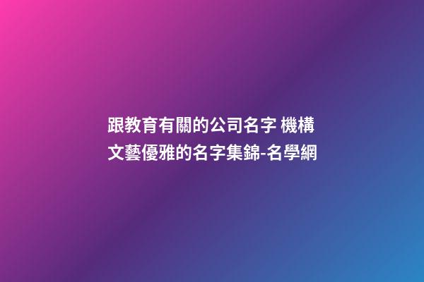 跟教育有關的公司名字 機構文藝優雅的名字集錦-名學網